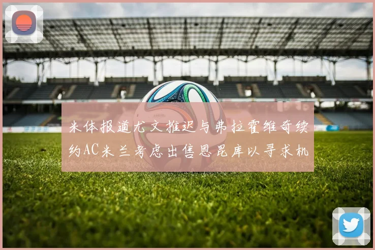 米体报道尤文推迟与弗拉霍维奇续约AC米兰考虑出售恩昆库以寻求机会