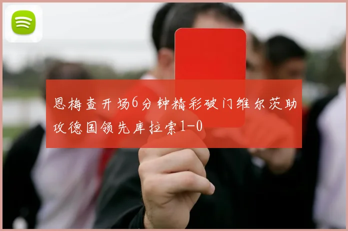 恩梅查开场6分钟精彩破门维尔茨助攻德国领先库拉索1-0