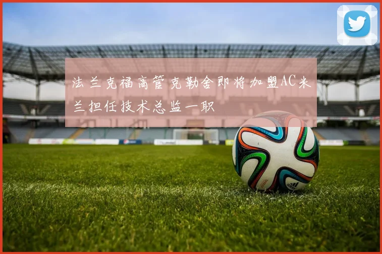 法兰克福高管克勒舍即将加盟AC米兰担任技术总监一职