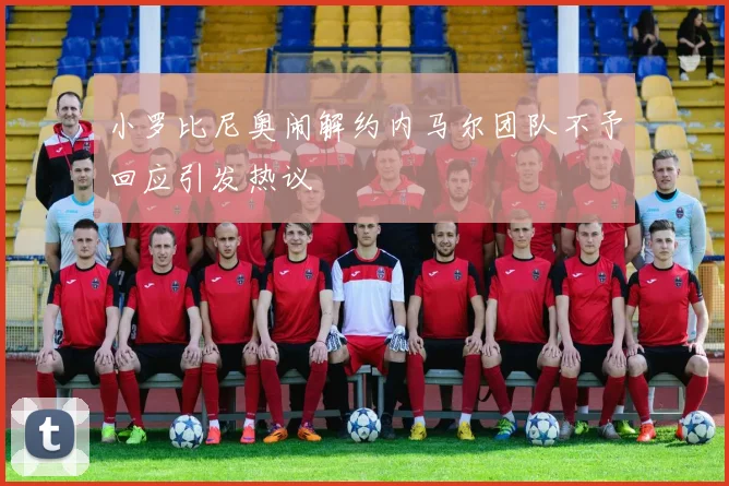 小罗比尼奥闹解约内马尔团队不予回应引发热议