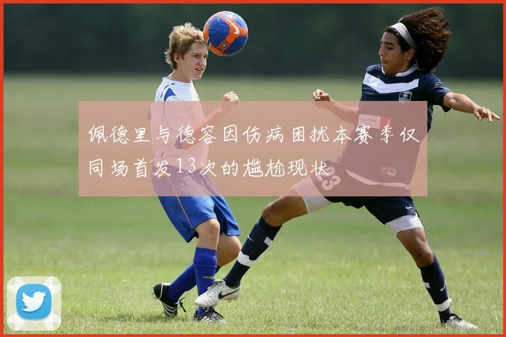 佩德里与德容因伤病困扰本赛季仅同场首发13次的尴尬现状