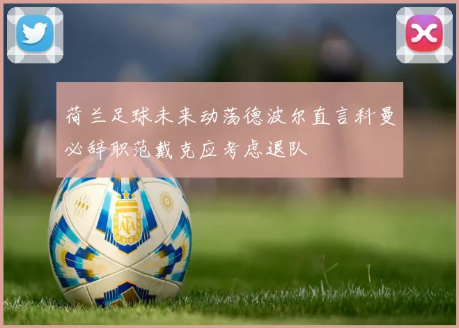 荷兰足球未来动荡德波尔直言科曼必辞职范戴克应考虑退队