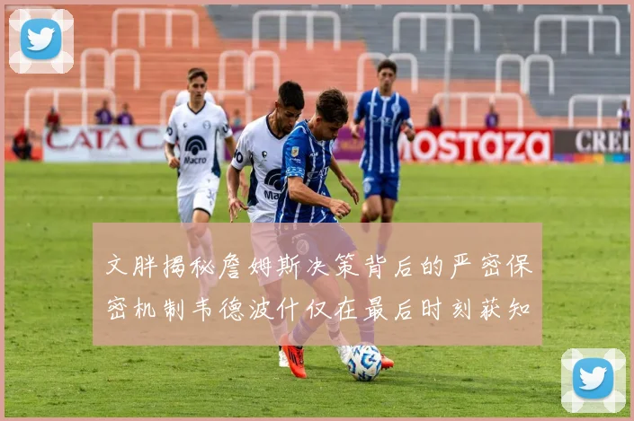 文胖揭秘詹姆斯决策背后的严密保密机制韦德波什仅在最后时刻获知消息