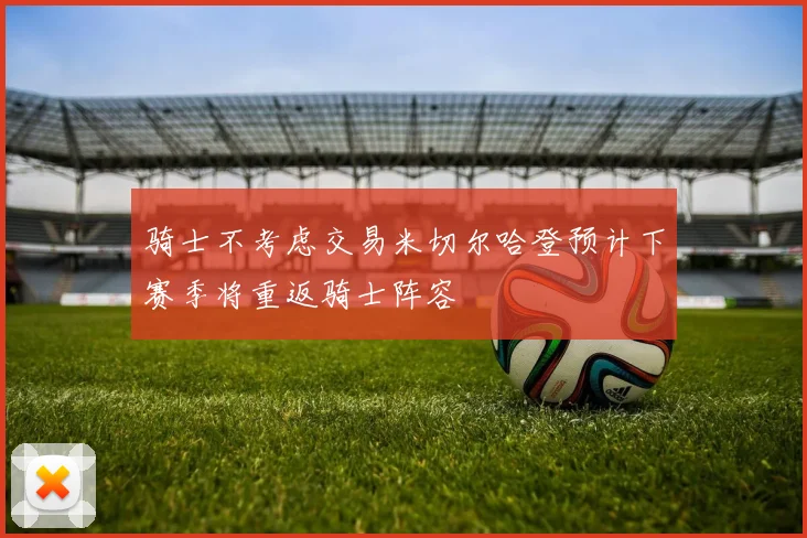 骑士不考虑交易米切尔哈登预计下赛季将重返骑士阵容