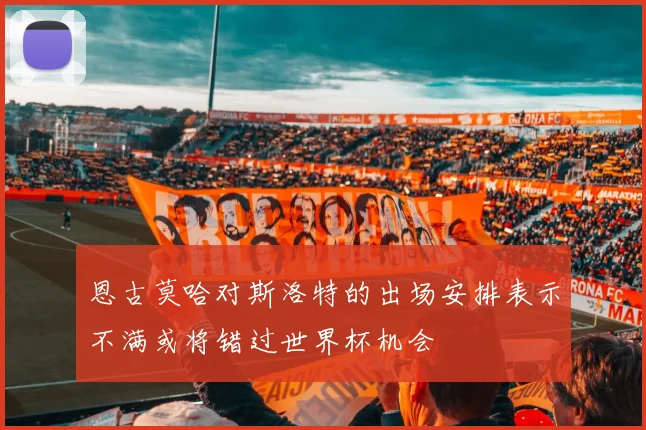 恩古莫哈对斯洛特的出场安排表示不满或将错过世界杯机会