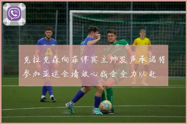 克拉克森向菲律宾主帅发声承诺将参加亚运会请放心我会全力以赴