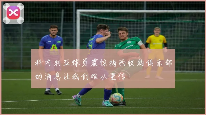 科内利亚球员震惊梅西收购俱乐部的消息让我们难以置信