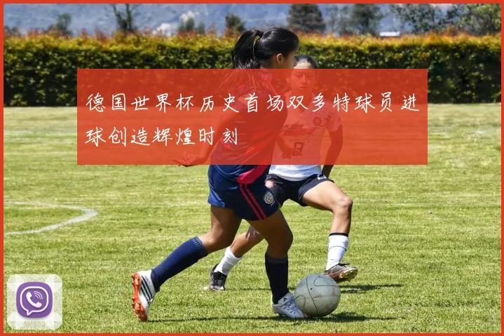 德国世界杯历史首场双多特球员进球创造辉煌时刻