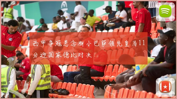 西甲争冠悬念渐小巴萨领先皇马11分迎国家德比对决