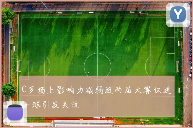 C罗场上影响力减弱近两届大赛仅进一球引发关注