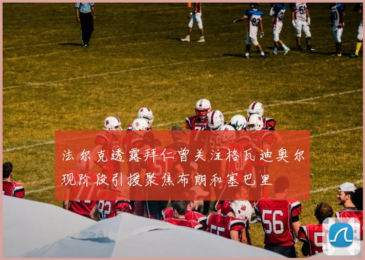 法尔克透露拜仁曾关注格瓦迪奥尔现阶段引援聚焦布朗和塞巴里