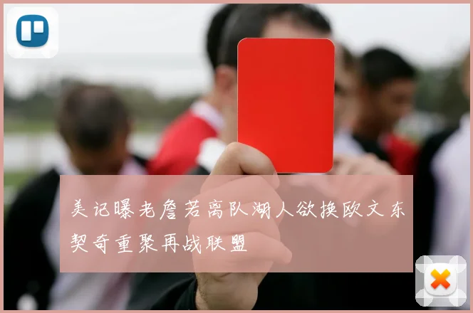 美记曝老詹若离队湖人欲换欧文东契奇重聚再战联盟