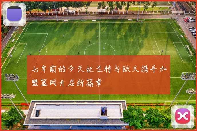 七年前的今天杜兰特与欧文携手加盟篮网开启新篇章