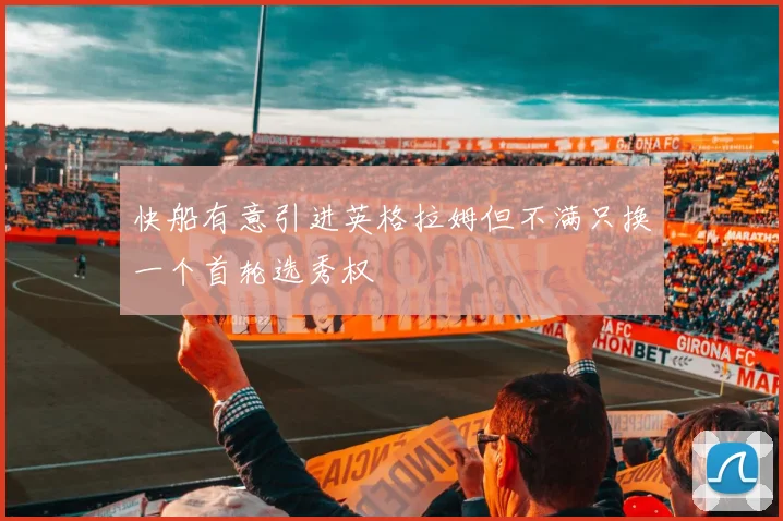 快船有意引进英格拉姆但不满只换一个首轮选秀权