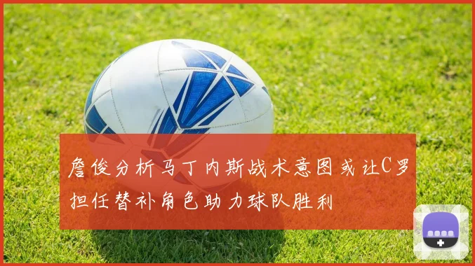 詹俊分析马丁内斯战术意图或让C罗担任替补角色助力球队胜利