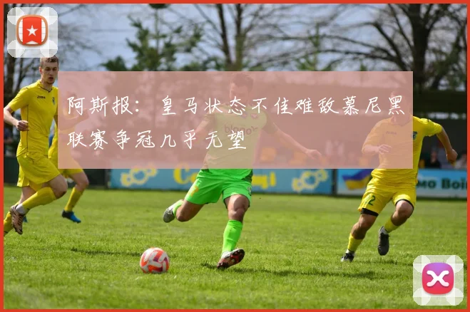 阿斯报：皇马状态不佳难敌慕尼黑联赛争冠几乎无望