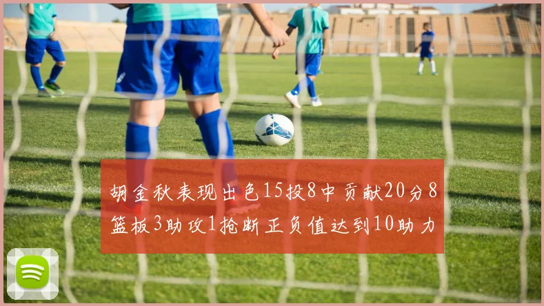 胡金秋表现出色15投8中贡献20分8篮板3助攻1抢断正负值达到10助力球队胜利