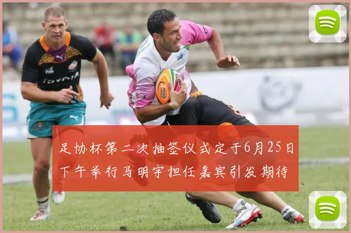 足协杯第二次抽签仪式定于6月25日下午举行马明宇担任嘉宾引发期待