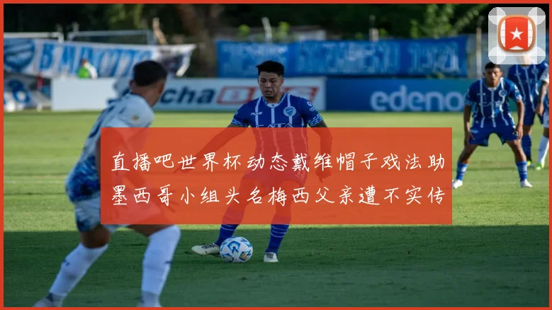 直播吧世界杯动态戴维帽子戏法助墨西哥小组头名梅西父亲遭不实传言困扰