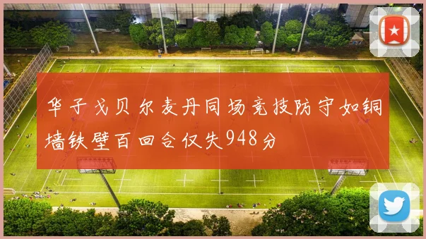 华子戈贝尔麦丹同场竞技防守如铜墙铁壁百回合仅失948分