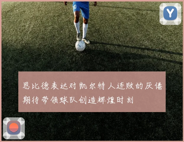 恩比德表达对凯尔特人连败的厌倦期待带领球队创造辉煌时刻