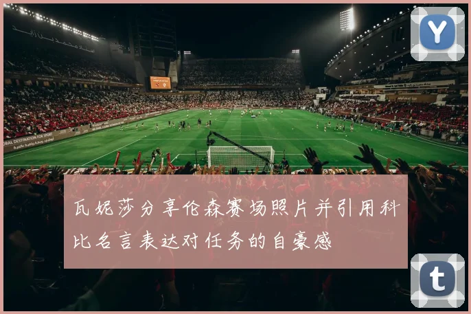 瓦妮莎分享伦森赛场照片并引用科比名言表达对任务的自豪感