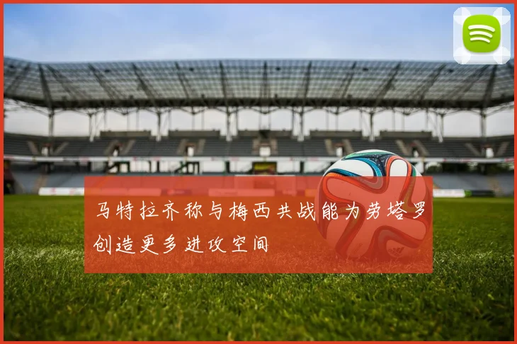 马特拉齐称与梅西共战能为劳塔罗创造更多进攻空间