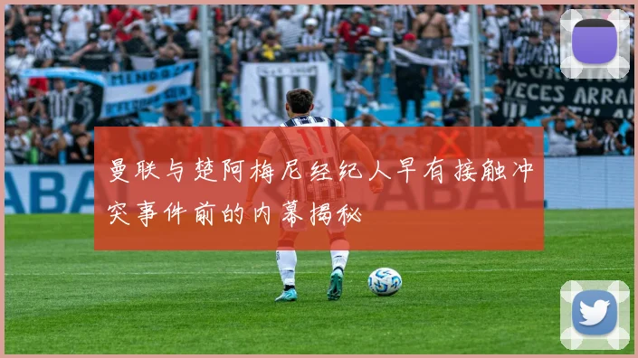 曼联与楚阿梅尼经纪人早有接触冲突事件前的内幕揭秘